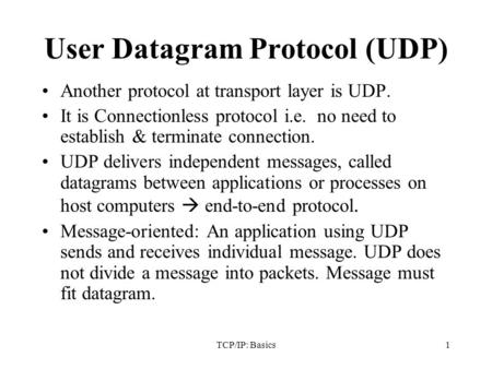 TCP/IP: Basics1 User Datagram Protocol (UDP) Another protocol at transport layer is UDP. It is Connectionless protocol i.e. no need to establish & terminate.