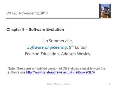 Chapter 9 – Software Evolution 1Chapter 9 Software evolution CS 425 November 12, 2013 Ian Sommerville, Software Engineering, 9 th Edition Pearson Education,