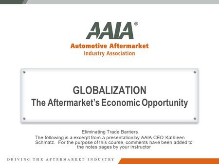 GLOBALIZATION The Aftermarket’s Economic Opportunity Eliminating Trade Barriers The following is a excerpt from a presentation by AAIA CEO Kathleen Schmatz.