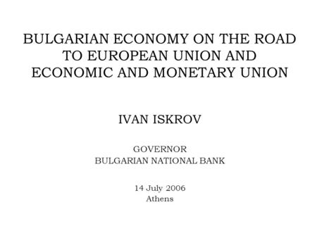 BULGARIAN ECONOMY ON THE ROAD TO EUROPEAN UNION AND ECONOMIC AND MONETARY UNION IVAN ISKROV GOVERNOR BULGARIAN NATIONAL BANK 14 July 2006 Athens.