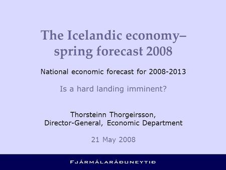 The Icelandic economy– spring forecast 2008 National economic forecast for 2008-2013 Is a hard landing imminent? Thorsteinn Thorgeirsson, Director-General,