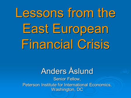Lessons from the East European Financial Crisis Anders Åslund Senior Fellow, Peterson Institute for International Economics, Washington, DC.