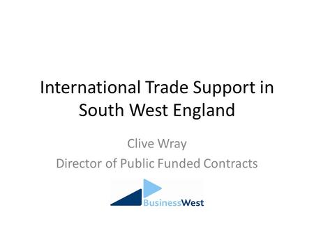 International Trade Support in South West England Clive Wray Director of Public Funded Contracts.