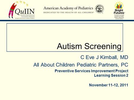 Autism Screening C Eve J Kimball, MD All About Children Pediatric Partners, PC Preventive Services Improvement Project Learning Session 2 November 11-12,