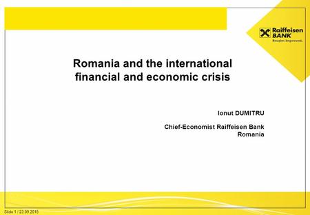 Slide 1 / 23.09.2015 Romania and the international financial and economic crisis Ionut DUMITRU Chief-Economist Raiffeisen Bank Romania.