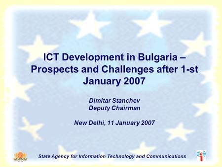 State Agency for Information Technology and Communications ICT Development in Bulgaria – Prospects and Challenges after 1-st January 2007 Dimitar Stanchev.