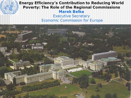 Energy Efficiency’s Contribution to Reducing World Poverty: The Role of the Regional Commissions Marek Belka Executive Secretary Economic Commission for.