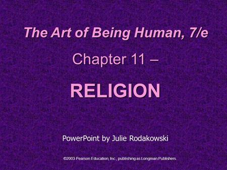 ©2003 Pearson Education, Inc., publishing as Longman Publishers. The Art of Being Human, 7/e Chapter 11 – RELIGION PowerPoint by Julie Rodakowski.