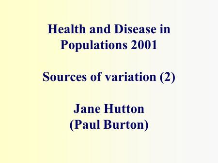 Health and Disease in Populations 2001 Sources of variation (2) Jane Hutton (Paul Burton)