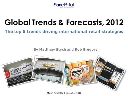 Global Trends & Forecasts, 2012 Planet Retail Ltd | November 2011 The top 5 trends driving international retail strategies By Matthew Stych and Rob Gregory.