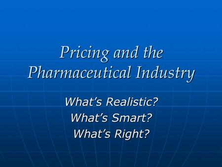 Pricing and the Pharmaceutical Industry What’s Realistic? What’s Smart? What’s Right?