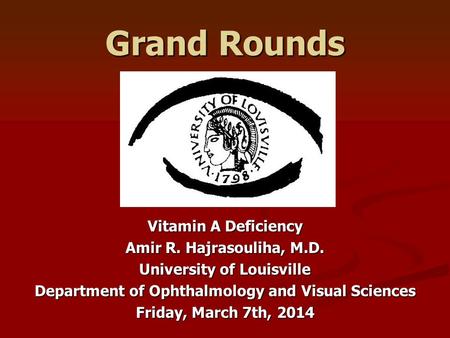 Grand Rounds Vitamin A Deficiency Amir R. Hajrasouliha, M.D. University of Louisville Department of Ophthalmology and Visual Sciences Friday, March 7th,