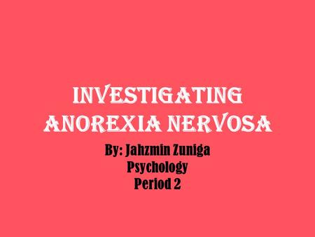 INVESTIGATING ANOREXIA NERVOSA By: Jahzmin Zuniga Psychology Period 2.