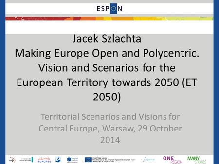 Jacek Szlachta Making Europe Open and Polycentric. Vision and Scenarios for the European Territory towards 2050 (ET 2050) Territorial Scenarios and Visions.