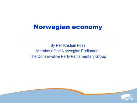 Norwegian economy By Per-Kristian Foss Member of the Norwegian Parliament The Conservative Party Parliamentary Group.