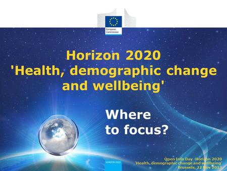 Where to focus? Horizon 2020 'Health, demographic change and wellbeing' Open Info Day -Horizon 2020 'Health, demographic change and wellbeing' Brussels,