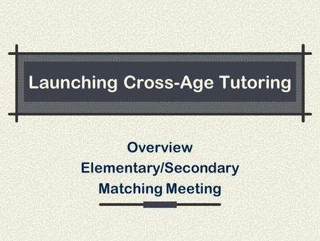 Launching Cross-Age Tutoring Overview Elementary/Secondary Matching Meeting.