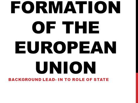 FORMATION OF THE EUROPEAN UNION BACKGROUND LEAD- IN TO ROLE OF STATE.