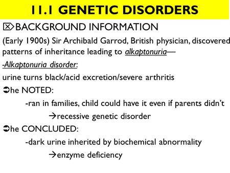 11.1 GENETIC DISORDERS  BACKGROUND INFORMATION (Early 1900s) Sir Archibald Garrod, British physician, discovered patterns of inheritance leading to alkaptonuria—