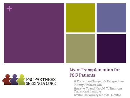 + Liver Transplantation for PSC Patients A Transplant Surgeon’s Perspective Tiffany Anthony, MD Annette C. and Harold C. Simmons Transplant Institute Baylor.