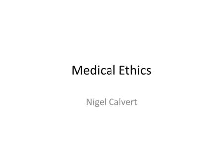 Medical Ethics Nigel Calvert. Plan Short presentation on basic medical ethics concepts Group Work – written material Discussion Group Work – My Sister’s.