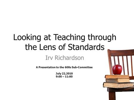 Looking at Teaching through the Lens of Standards Irv Richardson A Presentation to the 600s Sub-Committee July 22,2010 9:00 – 11:00.