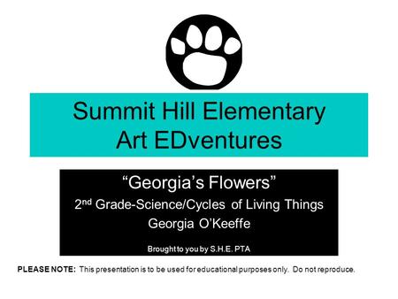Summit Hill Elementary Art EDventures “Georgia’s Flowers” 2 nd Grade-Science/Cycles of Living Things Georgia O’Keeffe Brought to you by S.H.E. PTA PLEASE.