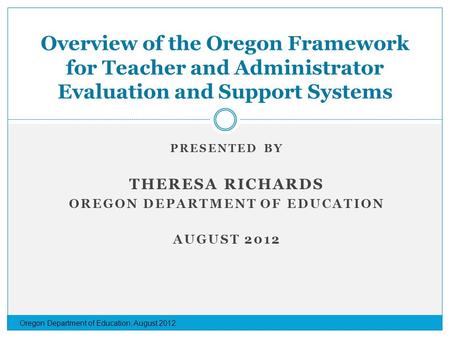 PRESENTED BY THERESA RICHARDS OREGON DEPARTMENT OF EDUCATION AUGUST 2012 Overview of the Oregon Framework for Teacher and Administrator Evaluation and.