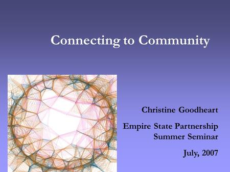 Connecting to Community Christine Goodheart Empire State Partnership Summer Seminar July, 2007.
