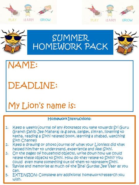 SUMMER HOMEWORK PACK NAME: DEADLINE: My Lion’s name is: Homework Instructions: 1.Keep a weekly journal of any footsteps you take towards Sri Guru Granth.