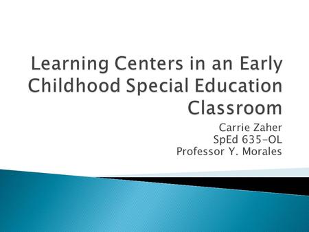 Carrie Zaher SpEd 635-OL Professor Y. Morales  Learning centers are spaces within the early childhood setting where materials or equipment are gathered.