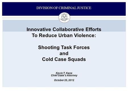 Innovative Collaborative Efforts To Reduce Urban Violence: Shooting Task Forces and Cold Case Squads DIVISION OF CRIMINAL JUSTICE Kevin T. Kane Chief State’s.