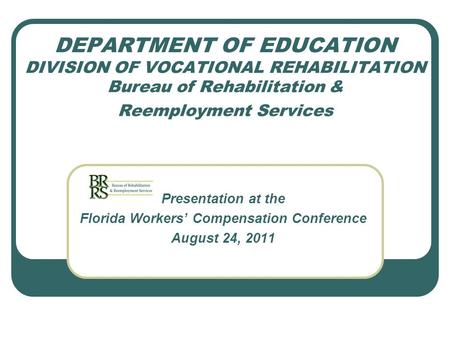 DEPARTMENT OF EDUCATION DIVISION OF VOCATIONAL REHABILITATION Bureau of Rehabilitation & Reemployment Services Presentation at the Florida Workers’ Compensation.