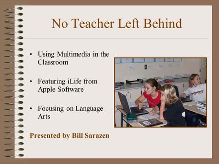 No Teacher Left Behind Using Multimedia in the Classroom Featuring iLife from Apple Software Focusing on Language Arts Presented by Bill Sarazen.