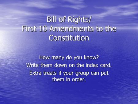 Bill of Rights/ First 10 Amendments to the Constitution How many do you know? Write them down on the index card. Extra treats if your group can put them.