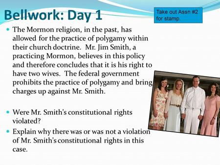 Bellwork: Day 1 The Mormon religion, in the past, has allowed for the practice of polygamy within their church doctrine. Mr. Jim Smith, a practicing Mormon,