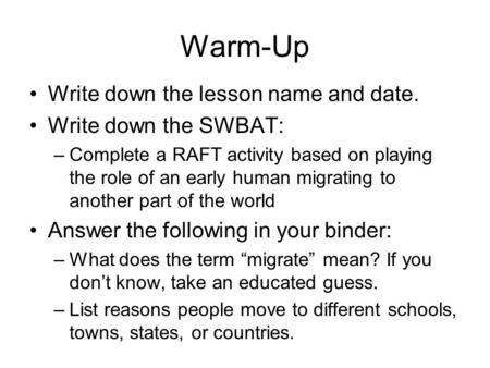 Warm-Up Write down the lesson name and date. Write down the SWBAT: –Complete a RAFT activity based on playing the role of an early human migrating to another.