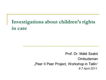Investigations about children’s rights in care Prof. Dr. Máté Szabó Ombudsman „Peer II Peer Project, Workshop in Tallin ” 6-7 April 2011.