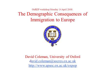 OxREP workshop Monday 14 April 2008. The Demographic Consequences of Immigration to Europe David Coleman, University of Oxford