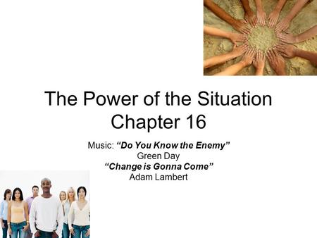 The Power of the Situation Chapter 16 Music: “Do You Know the Enemy” Green Day “Change is Gonna Come” Adam Lambert.