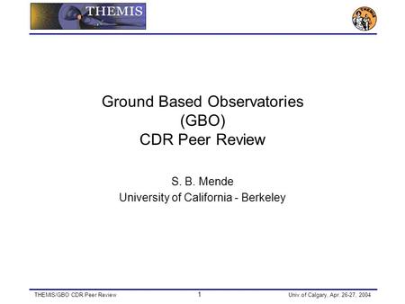THEMIS/GBO CDR Peer Review 1 Univ.of Calgary, Apr. 26-27, 2004 Ground Based Observatories (GBO) CDR Peer Review S. B. Mende University of California -