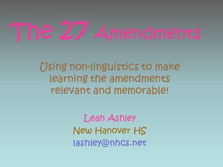 The 27 Amendments Using non-linguistics to make learning the amendments relevant and memorable! Leah Ashley New Hanover HS