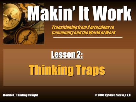 9/23/2015 Makin’ It Work Lesson 2: Thinking Traps Module I: Thinking Straight © 2008 by Steve Parese, Ed.D. Transitioning from Corrections to Community.