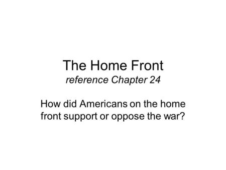 The Home Front reference Chapter 24 How did Americans on the home front support or oppose the war?