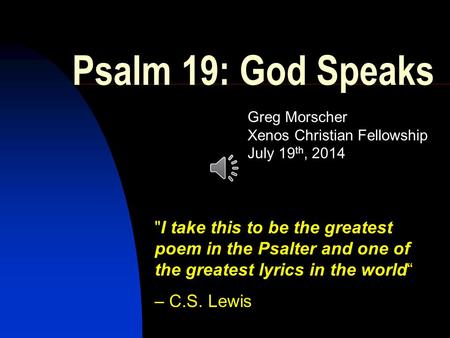 Psalm 19: God Speaks Greg Morscher Xenos Christian Fellowship July 19 th, 2014 I take this to be the greatest poem in the Psalter and one of the greatest.