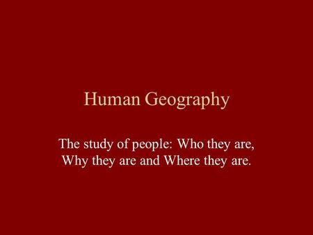 Human Geography The study of people: Who they are, Why they are and Where they are.