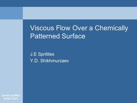 James Sprittles BAMC 2007 Viscous Flow Over a Chemically Patterned Surface J.E Sprittles Y.D. Shikhmurzaev.