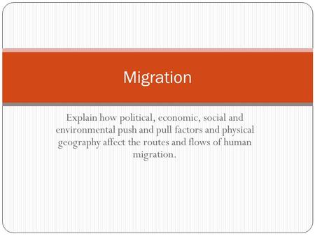 Migration Explain how political, economic, social and environmental push and pull factors and physical geography affect the routes and flows of human.