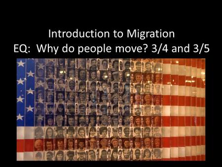 Introduction to Migration EQ: Why do people move? 3/4 and 3/5.