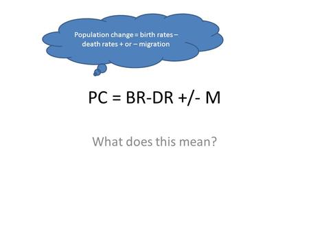 PC = BR-DR +/- M What does this mean? Population change = birth rates – death rates + or – migration.